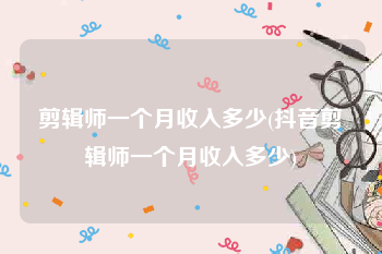 剪辑师一个月收入多少(抖音剪辑师一个月收入多少)