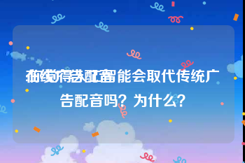 在线广告配音
:你觉得人工智能会取代传统广告配音吗？为什么？