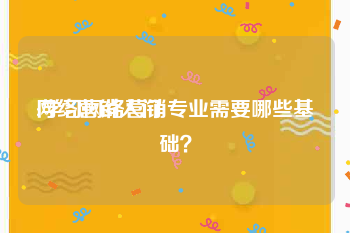 网络营销入门
:学习网络营销专业需要哪些基础？