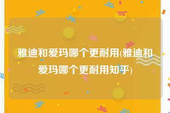 雅迪和爱玛哪个更耐用(雅迪和爱玛哪个更耐用知乎)