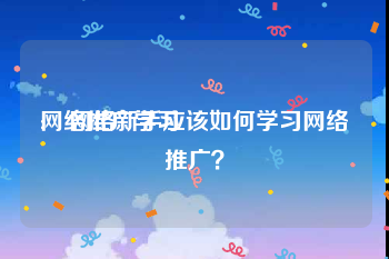 网络推广学习:￼网络新手应该如何学习网络推广？