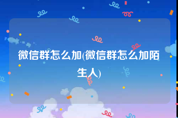 微信群怎么加(微信群怎么加陌生人)