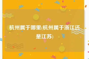 杭州属于哪里(杭州属于浙江还是江苏)