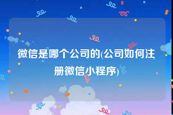 微信是哪个公司的(公司如何注册微信小程序)