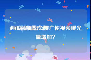 西瓜视频做广告
:西瓜视频怎么推广使视频曝光量增加？