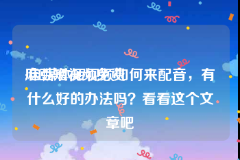 麻豆短视频免费
:自媒体短视频如何来配音，有什么好的办法吗？看看这个文章吧