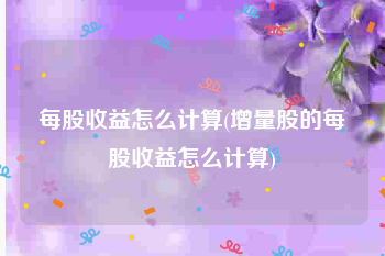 每股收益怎么计算(增量股的每股收益怎么计算)