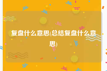 复盘什么意思(总结复盘什么意思)