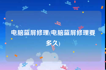 电脑蓝屏修理(电脑蓝屏修理要多久)