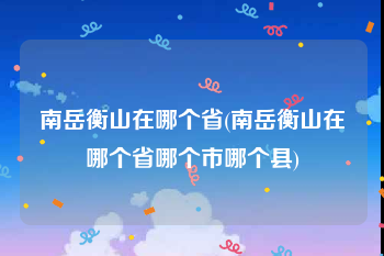 南岳衡山在哪个省(南岳衡山在哪个省哪个市哪个县)