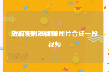 短视频啊短视频
:怎样把几段视频断片合成一段视频