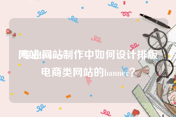 网站banner:专业网站制作中如何设计排版电商类网站的banner？