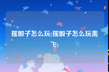 摇骰子怎么玩(摇骰子怎么玩斋飞)