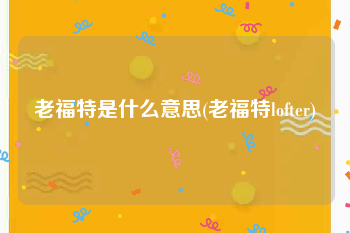 老福特是什么意思(老福特lofter)