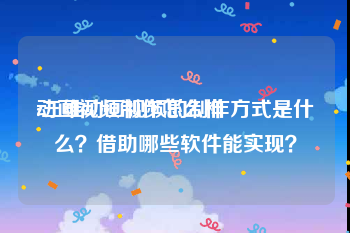动画视频制作怎么样
:三维动画视频的制作方式是什么？借助哪些软件能实现？