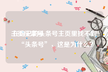 主页头条号:在自己的头条号主页里找不到“头条号”，这是为什么？