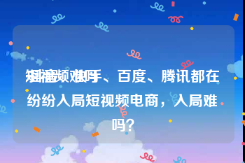 短视频难吗
:抖音、快手、百度、腾讯都在纷纷入局短视频电商，入局难吗？