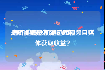 拍短视频是怎么收益的
:怎样能最快的通过短视频自媒体获取收益？