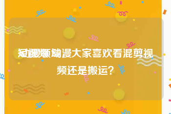 短视频 动漫
:动漫领域，大家喜欢看混剪视频还是搬运？