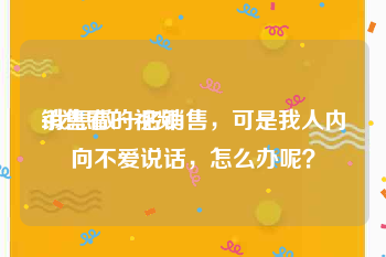 销售看的视频
:我想做一名销售，可是我人内向不爱说话，怎么办呢？