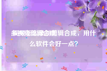 多视频剪辑合成
:视频怎么录制剪辑合成，用什么软件会好一点？