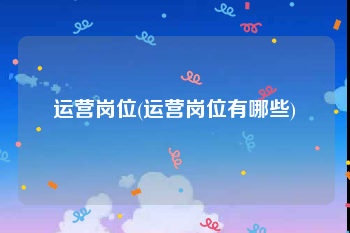 运营岗位(运营岗位有哪些)