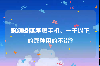 乐众短视频
:联通交话费赠手机、一千以下的哪种用的不错？