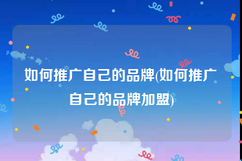 如何推广自己的品牌(如何推广自己的品牌加盟)