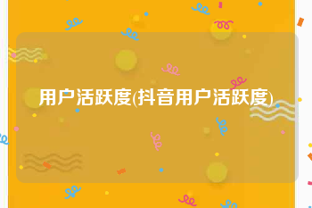 用户活跃度(抖音用户活跃度)