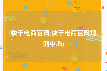 快手电商官网(快手电商官网规则中心)