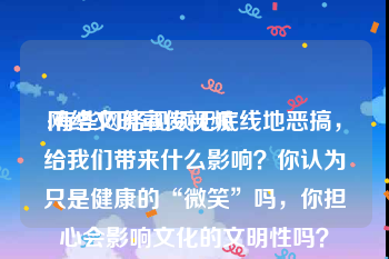 网络文明宣传视频
:有些网络视频无底线地恶搞，给我们带来什么影响？你认为只是健康的“微笑”吗，你担心会影响文化的文明性吗？