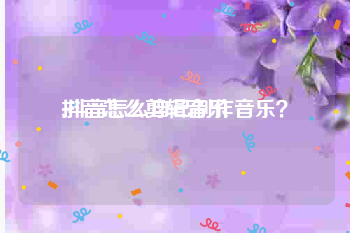 抖音怎么剪辑音乐
:抖音怎么自己制作音乐?
