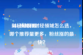 财经短视频
:vlog领域和财经领域怎么选，哪个推荐量更多，粉丝涨的最快？