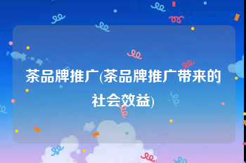 茶品牌推广(茶品牌推广带来的社会效益)