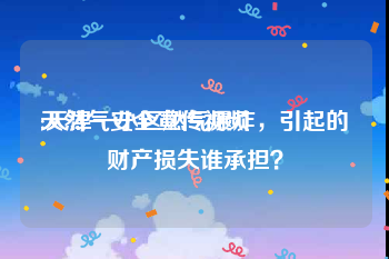 天然气安全宣传视频
:天津一小区燃气爆炸，引起的财产损失谁承担？