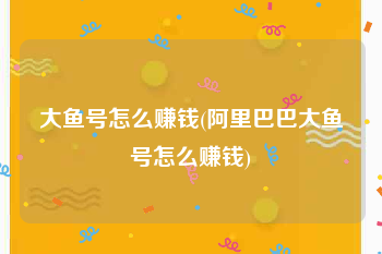 大鱼号怎么赚钱(阿里巴巴大鱼号怎么赚钱)