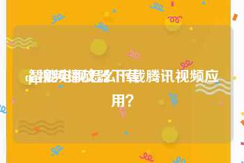 qq视频播放器下载:智能电视怎么下载腾讯视频应用？