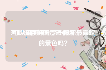 可以保存的风景短视频
:可以用视频分享一段你最喜欢的景色吗？