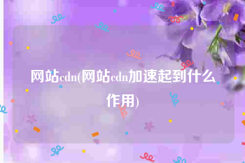 网站cdn(网站cdn加速起到什么作用)