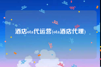 酒店ota代运营(ota酒店代理)