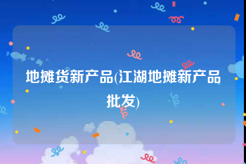 地摊货新产品(江湖地摊新产品批发)