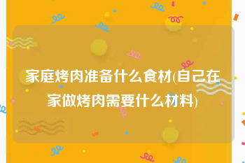 家庭烤肉准备什么食材(自己在家做烤肉需要什么材料)