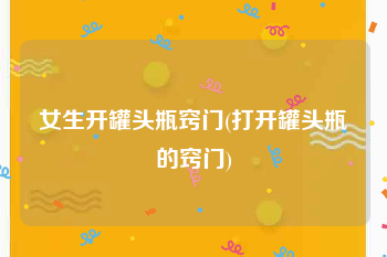 女生开罐头瓶窍门(打开罐头瓶的窍门)