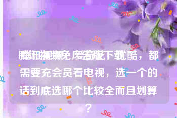 腾讯视频免广告版下载
:腾讯视频，爱奇艺，优酷，都需要充会员看电视，选一个的话到底选哪个比较全而且划算？