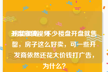 开盘宣传视频
:房价很高，不少楼盘开盘就售罄，房子这么好卖，可一些开发商依然还花大价钱打广告，为什么？