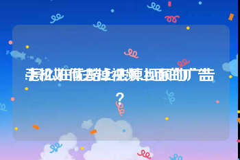 手机如何去掉视频上面的广告
:怎么在优酷上去掉视频的广告？