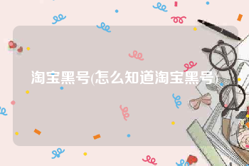 淘宝黑号(怎么知道淘宝黑号)