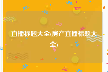 直播标题大全(房产直播标题大全)