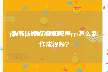 ppt可以做成视频吗
:动态ppt制作视频教程ppt怎么制作成视频？