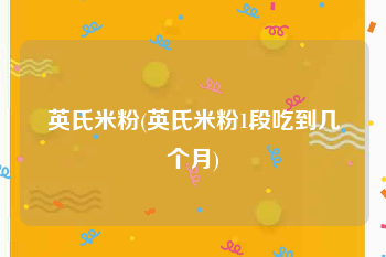 英氏米粉(英氏米粉1段吃到几个月)